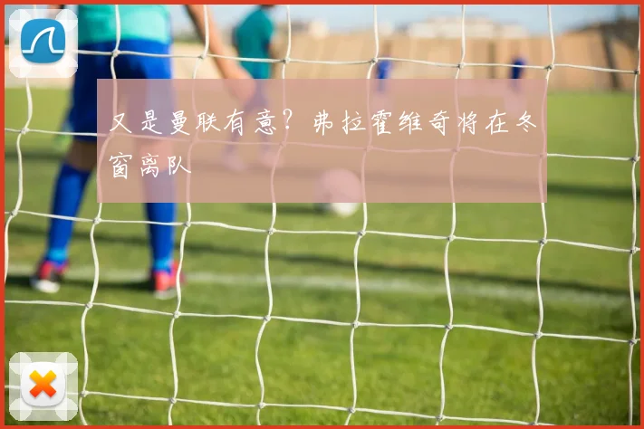 又是曼联有意？弗拉霍维奇将在冬窗离队