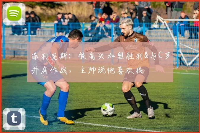 菲利克斯：很高兴加盟胜利&与C罗并肩作战，主帅说他喜欢我