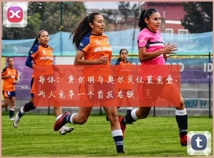 每体：费尔明与奥尔莫位置重叠，两人竞争一个首发名额