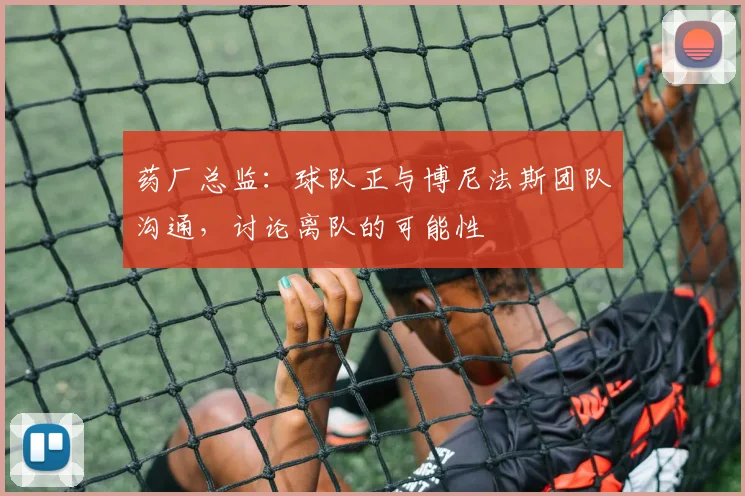 药厂总监：球队正与博尼法斯团队沟通，讨论离队的可能性